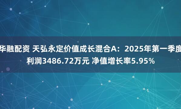 华融配资 天弘永定价值成长混合A：2025年第一季度利润3486.72万元 净值增长率5.95%