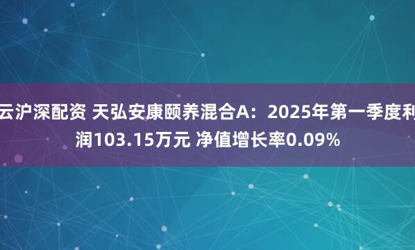 云沪深配资 天弘安康颐养混合A：2025年第一季度利润103.15万元 净值增长率0.09%