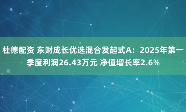 杜德配资 东财成长优选混合发起式A：2025年第一季度利润26.43万元 净值增长率2.6%