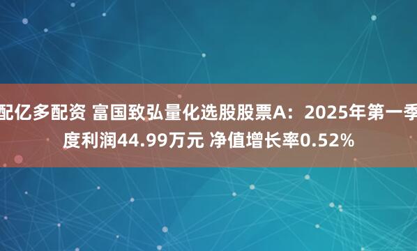 配亿多配资 富国致弘量化选股股票A：2025年第一季度利润44.99万元 净值增长率0.52%