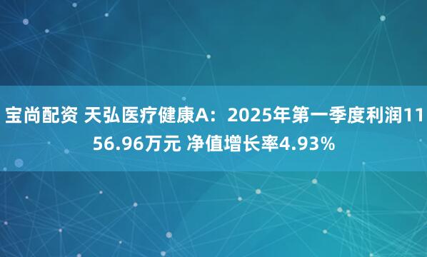 宝尚配资 天弘医疗健康A：2025年第一季度利润1156.96万元 净值增长率4.93%