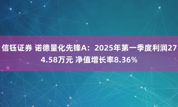 信钰证券 诺德量化先锋A：2025年第一季度利润274.58万元 净值增长率8.36%