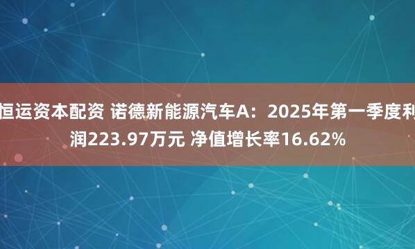 恒运资本配资 诺德新能源汽车A：2025年第一季度利润223.97万元 净值增长率16.62%