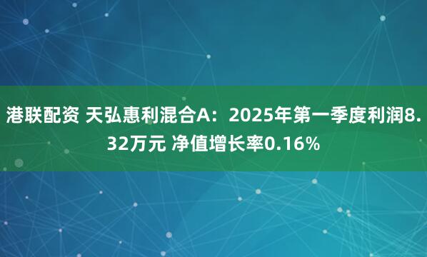 港联配资 天弘惠利混合A：2025年第一季度利润8.32万元 净值增长率0.16%