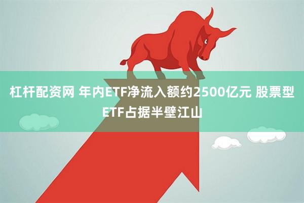 杠杆配资网 年内ETF净流入额约2500亿元 股票型ETF占据半壁江山
