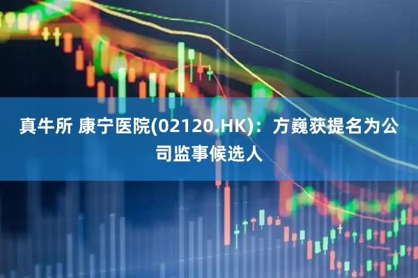 真牛所 康宁医院(02120.HK)：方巍获提名为公司监事候选人