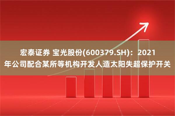 宏泰证券 宝光股份(600379.SH)：2021年公司配合某所等机构开发人造太阳失超保护开关