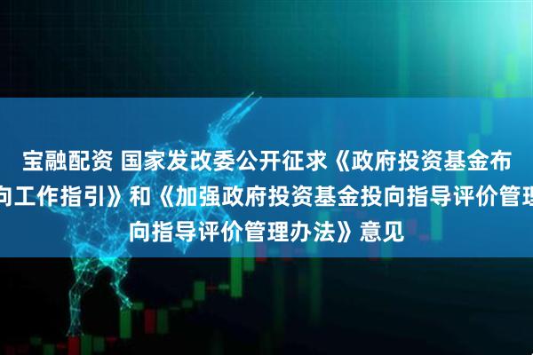 宝融配资 国家发改委公开征求《政府投资基金布局规划和投向工作指引》和《加强政府投资基金投向指导评价管理办法》意见