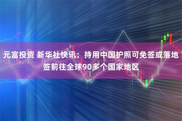 元富投资 新华社快讯：持用中国护照可免签或落地签前往全球90多个国家地区