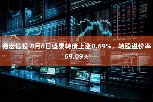 德宏信投 8月6日盛泰转债上涨0.69%，转股溢价率69.09%