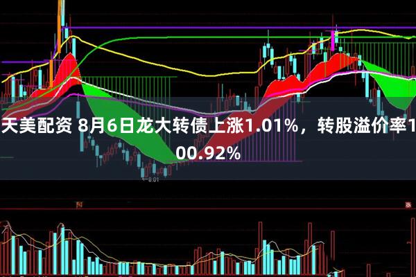 天美配资 8月6日龙大转债上涨1.01%，转股溢价率100.92%