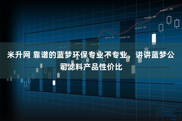 米升网 靠谱的蓝梦环保专业不专业，讲讲蓝梦公司滤料产品性价比
