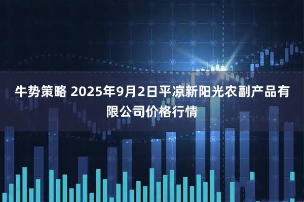 牛势策略 2025年9月2日平凉新阳光农副产品有限公司价格行情