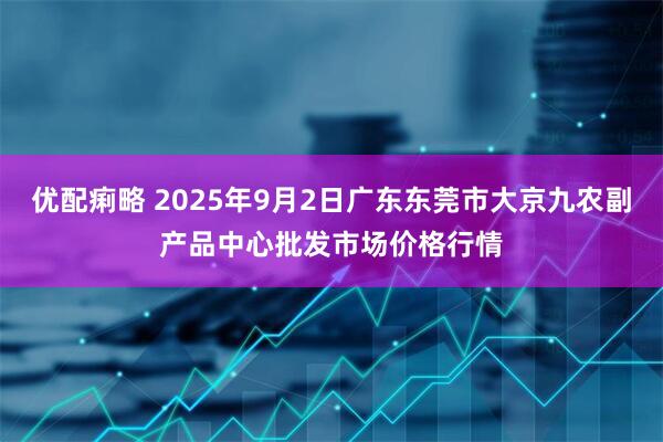 优配痢略 2025年9月2日广东东莞市大京九农副产品中心批发市场价格行情