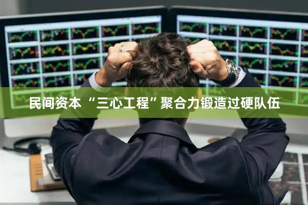 民间资本 “三心工程”聚合力锻造过硬队伍