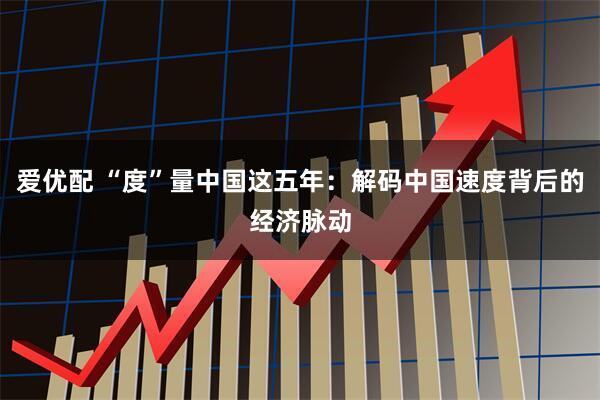 爱优配 “度”量中国这五年：解码中国速度背后的经济脉动