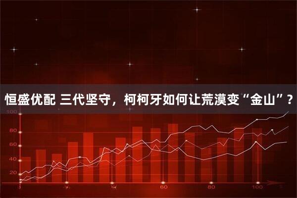 恒盛优配 三代坚守，柯柯牙如何让荒漠变“金山”？