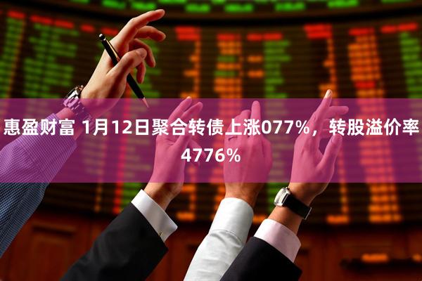 惠盈财富 1月12日聚合转债上涨077%，转股溢价率4776%