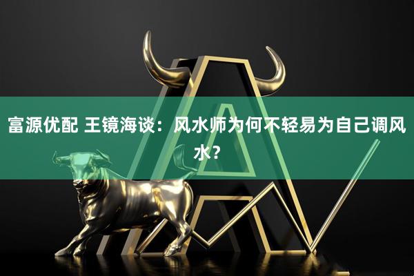 富源优配 王镜海谈：风水师为何不轻易为自己调风水？