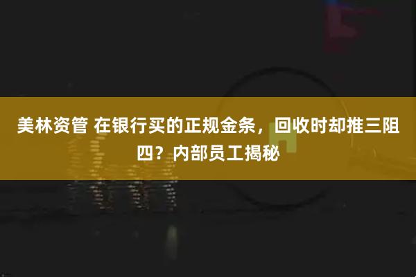 美林资管 在银行买的正规金条，回收时却推三阻四？内部员工揭秘