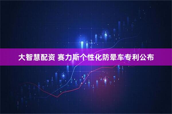 大智慧配资 赛力斯个性化防晕车专利公布