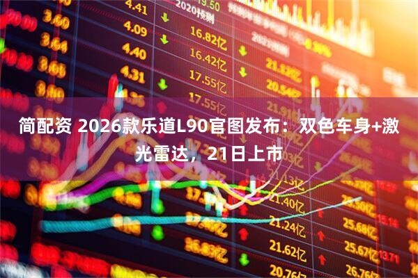 简配资 2026款乐道L90官图发布：双色车身+激光雷达，21日上市